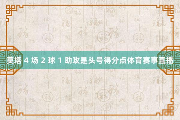 莫塔 4 场 2 球 1 助攻是头号得分点体育赛事直播