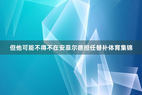 但他可能不得不在安菲尔德担任替补体育集锦