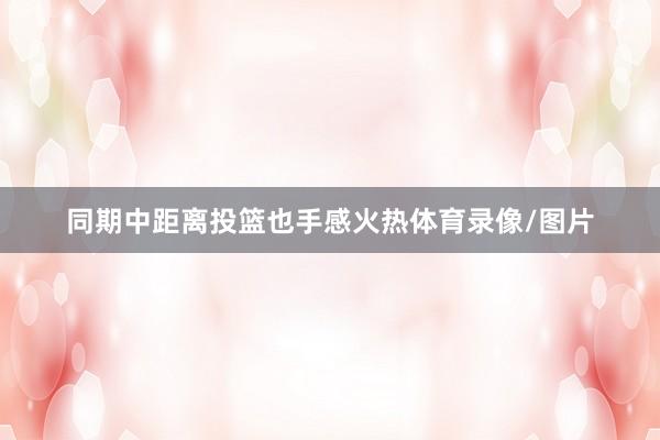 同期中距离投篮也手感火热体育录像/图片