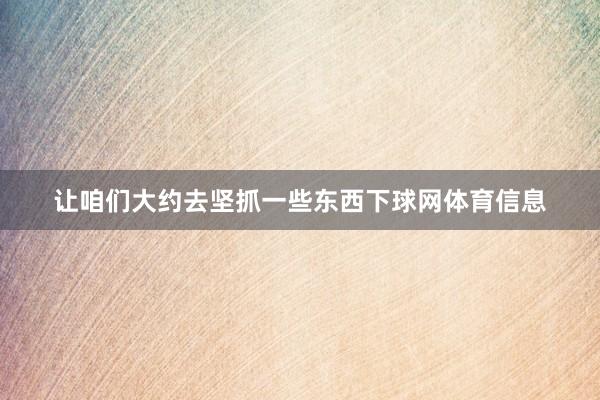 让咱们大约去坚抓一些东西下球网体育信息