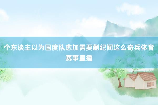 个东谈主以为国度队愈加需要蒯纪闻这么奇兵体育赛事直播