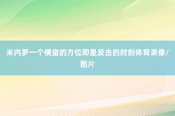 米内罗一个横蛮的方位即是反击的时刻体育录像/图片