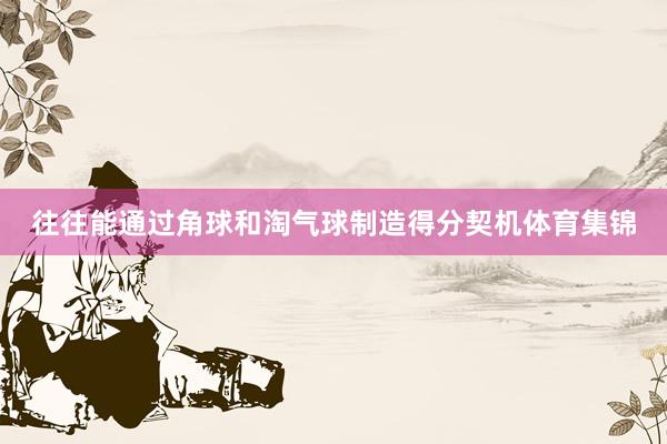 往往能通过角球和淘气球制造得分契机体育集锦