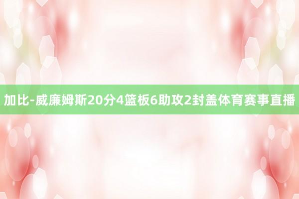 加比-威廉姆斯20分4篮板6助攻2封盖体育赛事直播