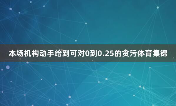 本场机构动手给到可对0到0.25的贪污体育集锦