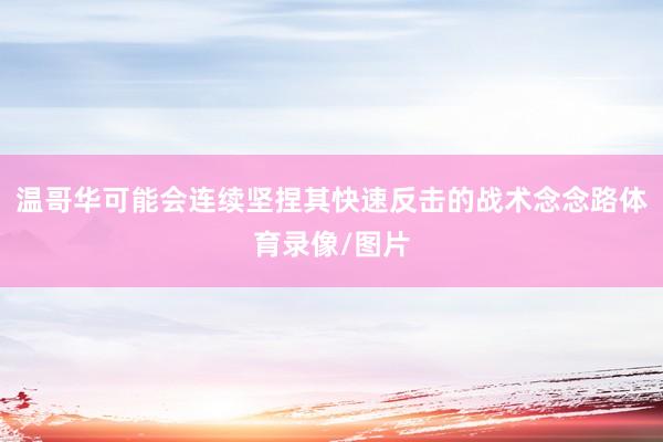 温哥华可能会连续坚捏其快速反击的战术念念路体育录像/图片