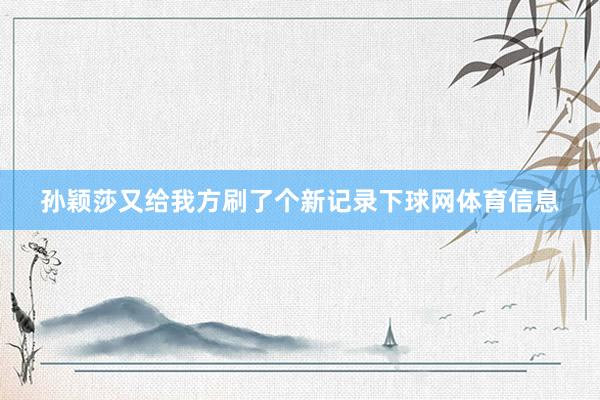孙颖莎又给我方刷了个新记录下球网体育信息