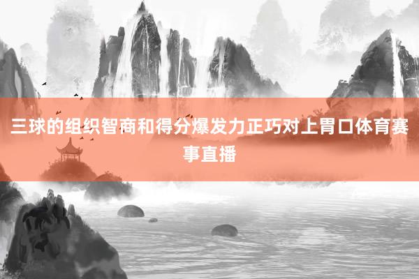 三球的组织智商和得分爆发力正巧对上胃口体育赛事直播