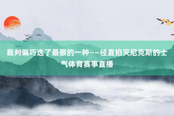 裁判偏巧选了最狠的一种——径直掐灭尼克斯的士气体育赛事直播