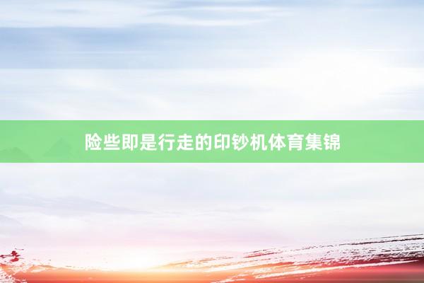 险些即是行走的印钞机体育集锦
