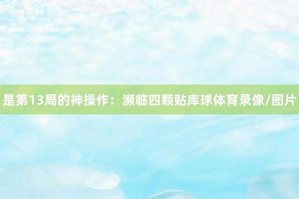 是第13局的神操作：濒临四颗贴库球体育录像/图片