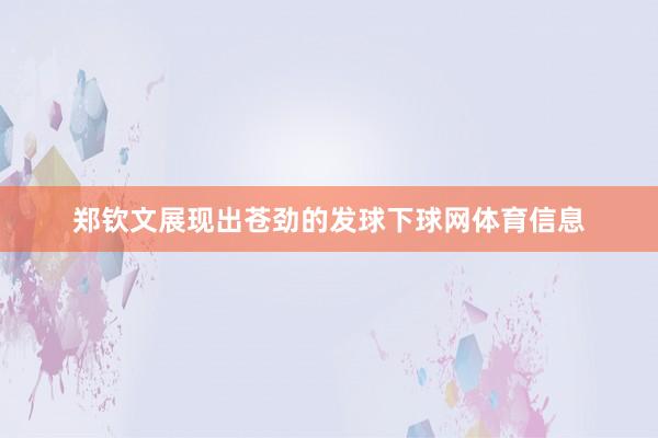 郑钦文展现出苍劲的发球下球网体育信息