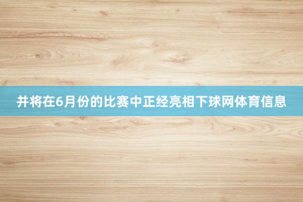 并将在6月份的比赛中正经亮相下球网体育信息