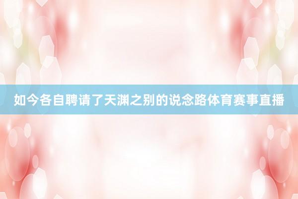 如今各自聘请了天渊之别的说念路体育赛事直播