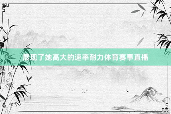 展现了她高大的速率耐力体育赛事直播