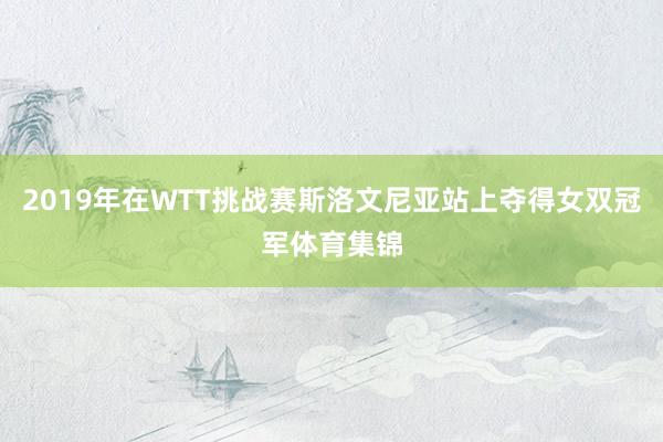 2019年在WTT挑战赛斯洛文尼亚站上夺得女双冠军体育集锦