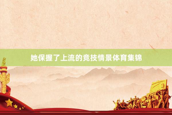 她保握了上流的竞技情景体育集锦