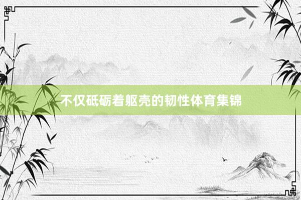 不仅砥砺着躯壳的韧性体育集锦