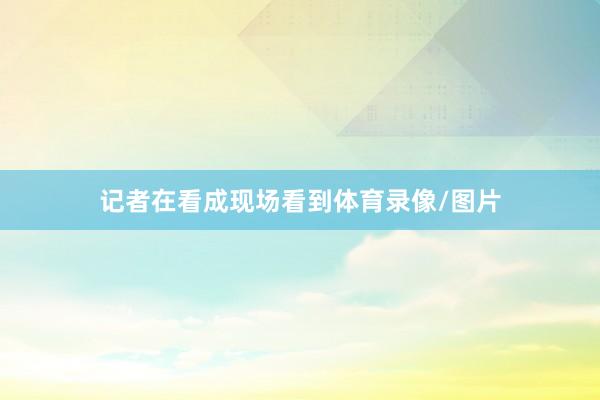 记者在看成现场看到体育录像/图片