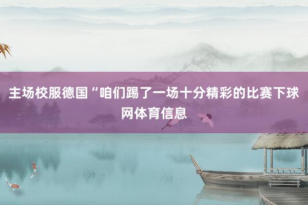 主场校服德国“咱们踢了一场十分精彩的比赛下球网体育信息