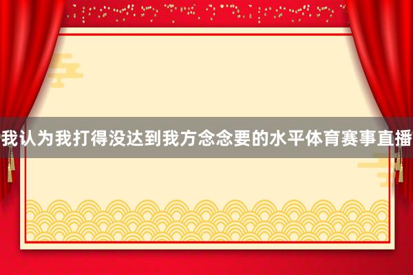 我认为我打得没达到我方念念要的水平体育赛事直播