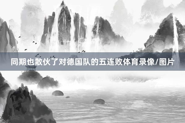 同期也散伙了对德国队的五连败体育录像/图片