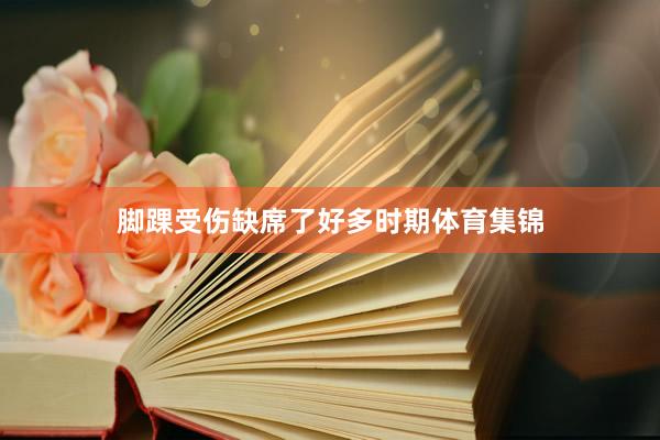 脚踝受伤缺席了好多时期体育集锦