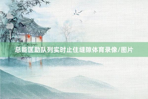总能匡助队列实时止住缝隙体育录像/图片