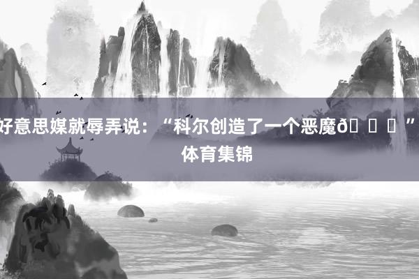 好意思媒就辱弄说：“科尔创造了一个恶魔😈”    体育集锦