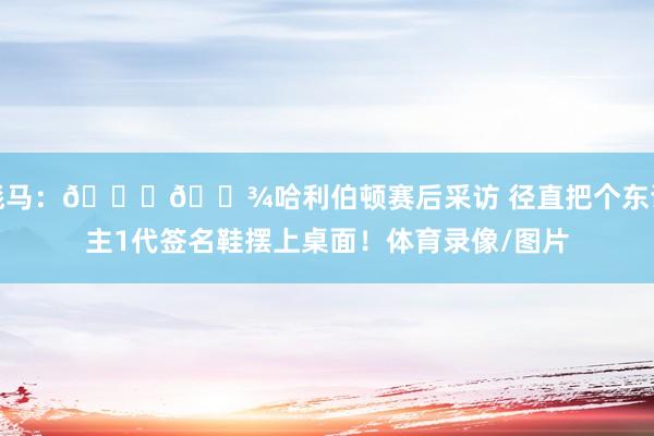彪马：👍🏾哈利伯顿赛后采访 径直把个东谈主1代签名鞋摆上桌面！体育录像/图片