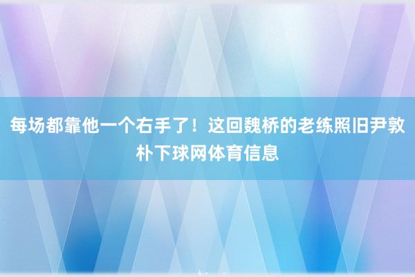 每场都靠他一个右手了！这回魏桥的老练照旧尹敦朴下球网体育信息