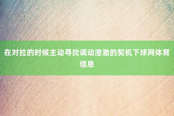 在对拉的时候主动寻找调动澄澈的契机下球网体育信息