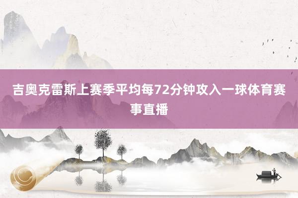 吉奥克雷斯上赛季平均每72分钟攻入一球体育赛事直播