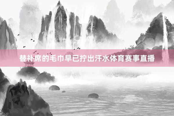 替补席的毛巾早已拧出汗水体育赛事直播
