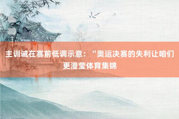 主训诫在赛前低调示意：“奥运决赛的失利让咱们更澄莹体育集锦
