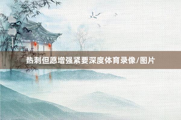 热刺但愿增强紧要深度体育录像/图片