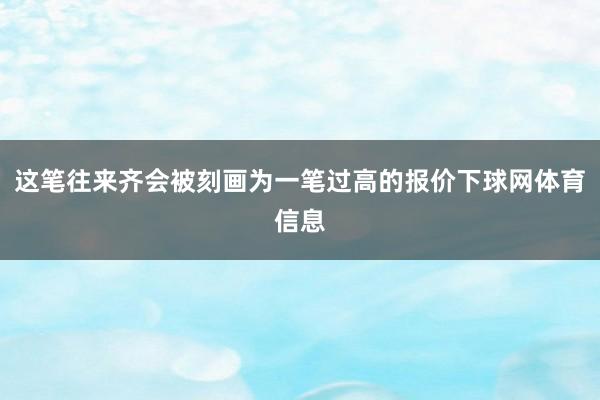 这笔往来齐会被刻画为一笔过高的报价下球网体育信息