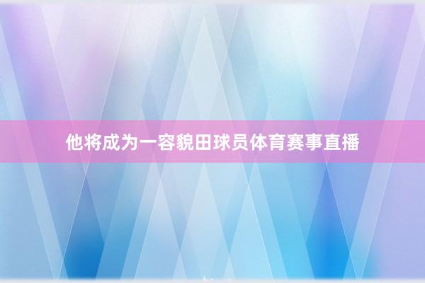 他将成为一容貌田球员体育赛事直播
