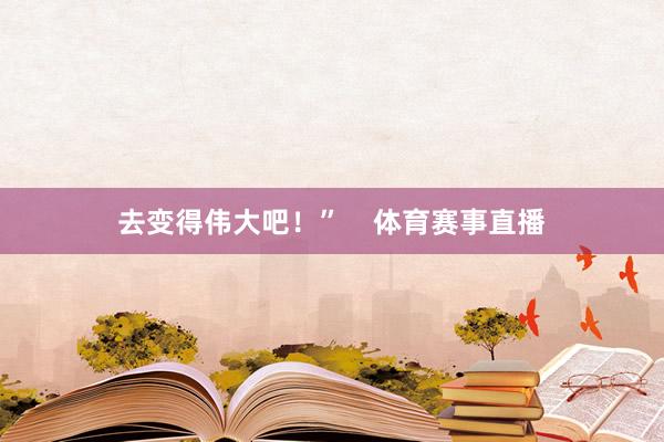 去变得伟大吧！”    体育赛事直播