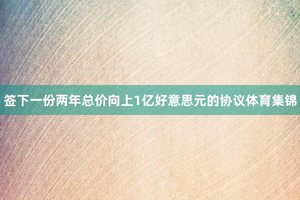 签下一份两年总价向上1亿好意思元的协议体育集锦