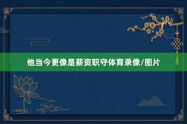 他当今更像是薪资职守体育录像/图片