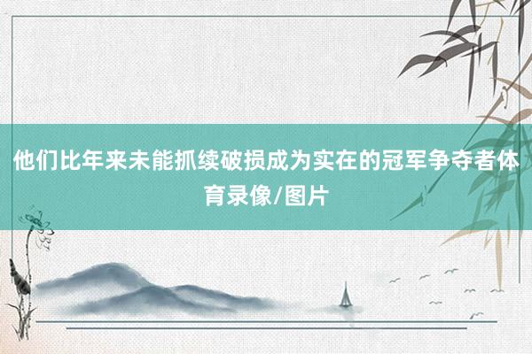 他们比年来未能抓续破损成为实在的冠军争夺者体育录像/图片