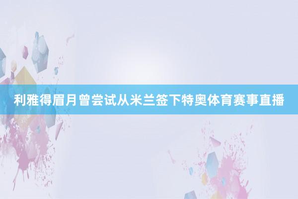 利雅得眉月曾尝试从米兰签下特奥体育赛事直播