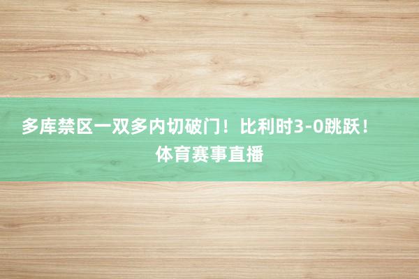 多库禁区一双多内切破门！比利时3-0跳跃！    体育赛事直播