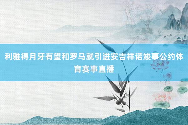 利雅得月牙有望和罗马就引进安吉祥诺竣事公约体育赛事直播