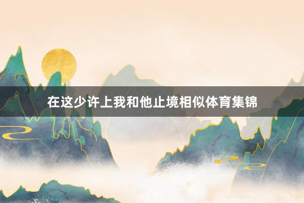 在这少许上我和他止境相似体育集锦