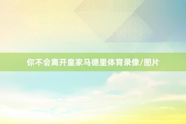 你不会离开皇家马德里体育录像/图片