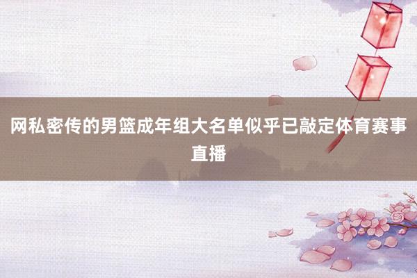 网私密传的男篮成年组大名单似乎已敲定体育赛事直播