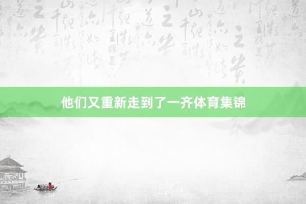 他们又重新走到了一齐体育集锦