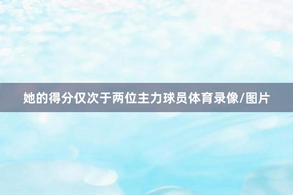 她的得分仅次于两位主力球员体育录像/图片